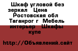 Шкаф угловой без зеркал › Цена ­ 6 690 - Ростовская обл., Таганрог г. Мебель, интерьер » Шкафы, купе   